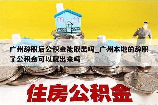 广州辞职后公积金能取出吗_广州本地的辞职了公积金可以取出来吗