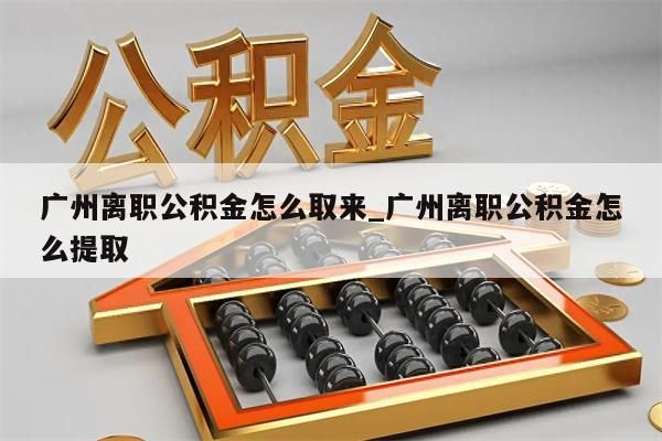 广州离职公积金怎么取来_广州离职公积金怎么提取